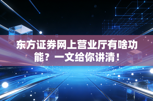 东方证券网上营业厅有啥功能？一文给你讲清！