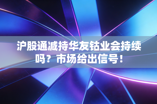 沪股通减持华友钴业会持续吗？市场给出信号！