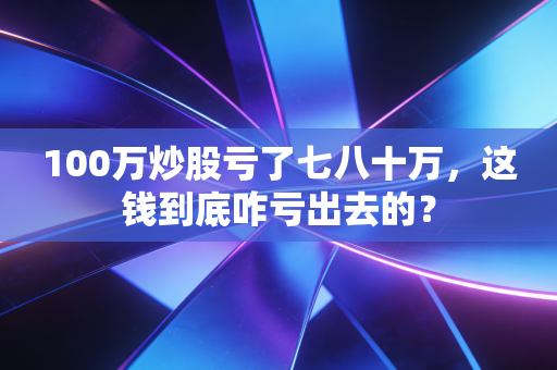 100万炒股亏了七八十万，这钱到底咋亏出去的？