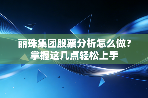 丽珠集团股票分析怎么做？掌握这几点轻松上手