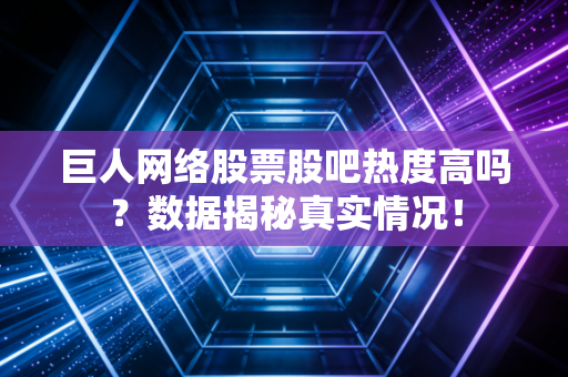 巨人网络股票股吧热度高吗？数据揭秘真实情况！
