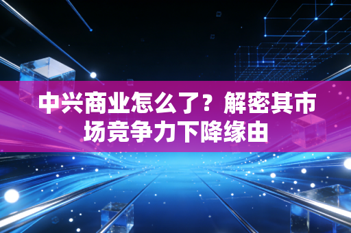 中兴商业怎么了？解密其市场竞争力下降缘由