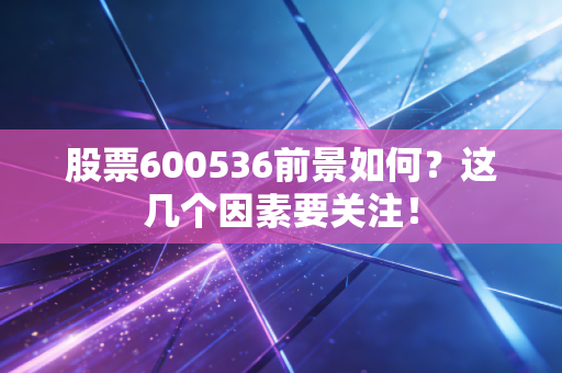 股票600536前景如何？这几个因素要关注！