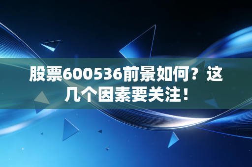 股票600536前景如何？这几个因素要关注！