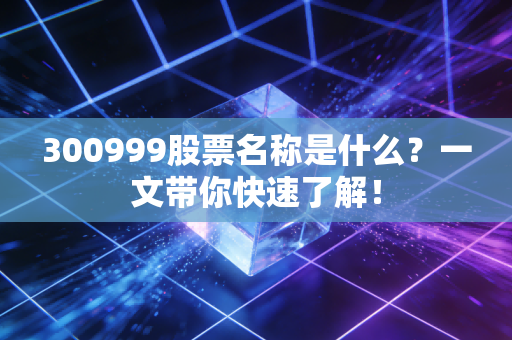 300999股票名称是什么？一文带你快速了解！