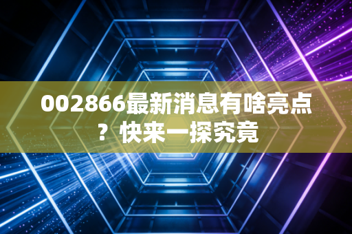 002866最新消息有啥亮点？快来一探究竟