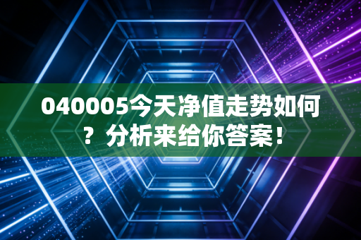 040005今天净值走势如何？分析来给你答案！