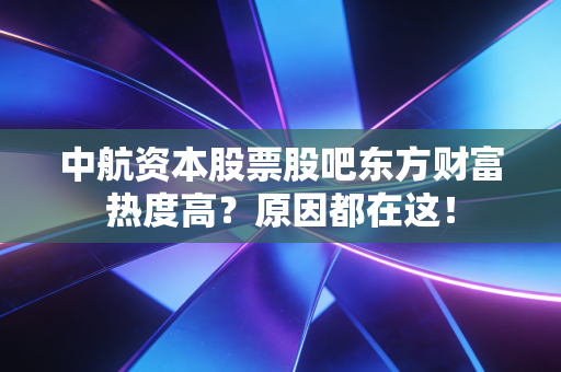 中航资本股票股吧东方财富热度高？原因都在这！