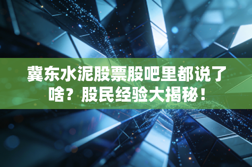 冀东水泥股票股吧里都说了啥？股民经验大揭秘！
