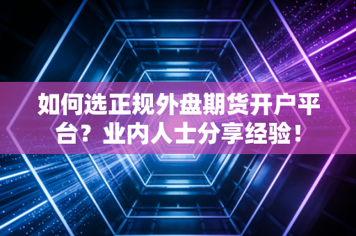 如何选正规外盘期货开户平台？业内人士分享经验！