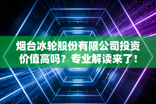 烟台冰轮股份有限公司投资价值高吗？专业解读来了！