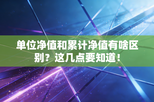 单位净值和累计净值有啥区别？这几点要知道！