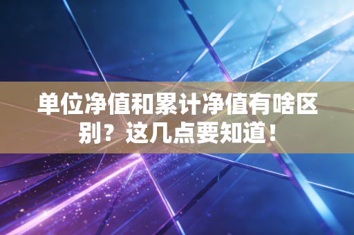 单位净值和累计净值有啥区别？这几点要知道！