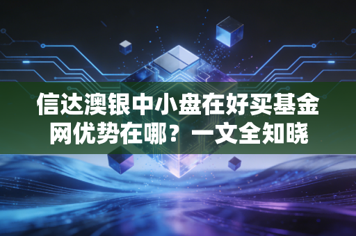信达澳银中小盘在好买基金网优势在哪？一文全知晓