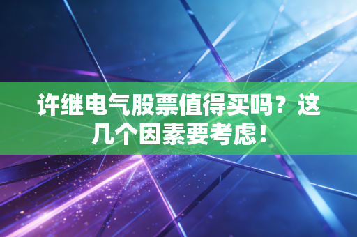 许继电气股票值得买吗？这几个因素要考虑！