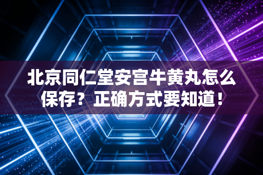 北京同仁堂安宫牛黄丸怎么保存？正确方式要知道！