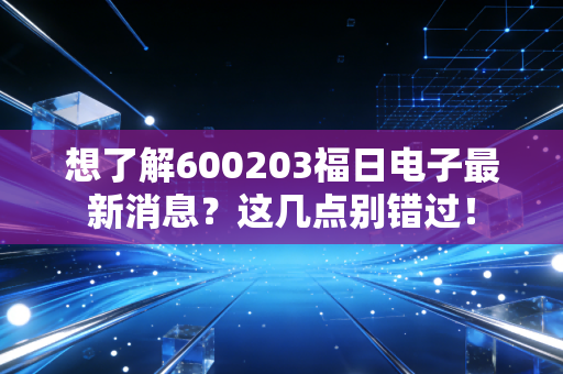 想了解600203福日电子最新消息？这几点别错过！