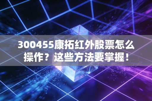 300455康拓红外股票怎么操作？这些方法要掌握！