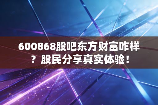 600868股吧东方财富咋样？股民分享真实体验！