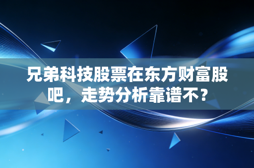 兄弟科技股票在东方财富股吧，走势分析靠谱不？
