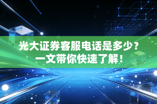 光大证券客服电话是多少？一文带你快速了解！