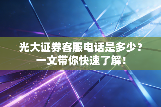 光大证券客服电话是多少？一文带你快速了解！