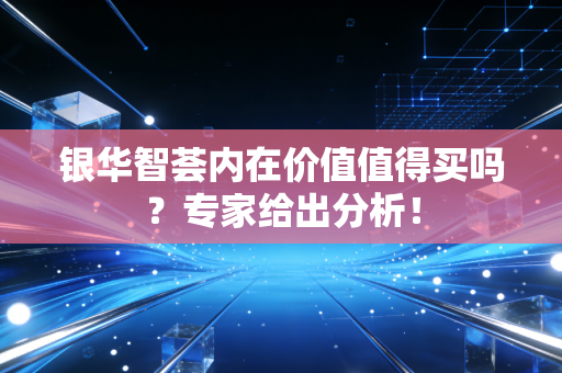 银华智荟内在价值值得买吗？专家给出分析！