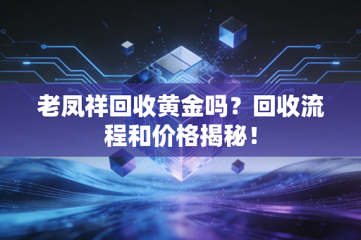 老凤祥回收黄金吗？回收流程和价格揭秘！