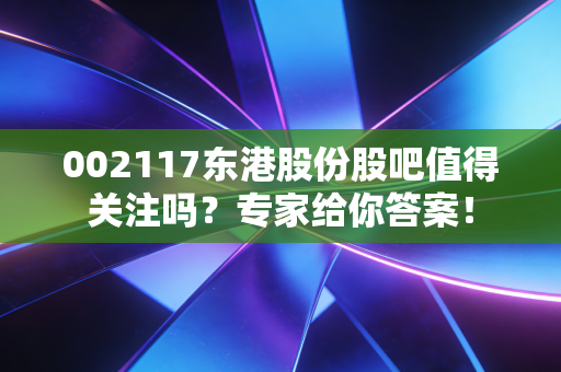002117东港股份股吧值得关注吗？专家给你答案！