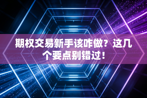 期权交易新手该咋做？这几个要点别错过！