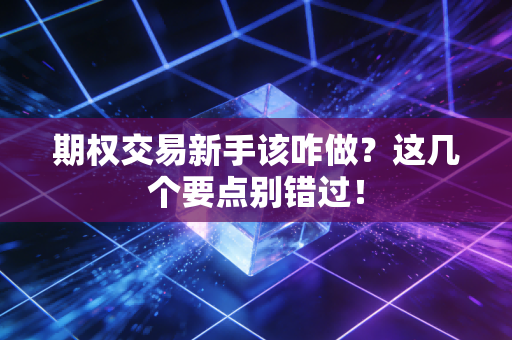 期权交易新手该咋做？这几个要点别错过！