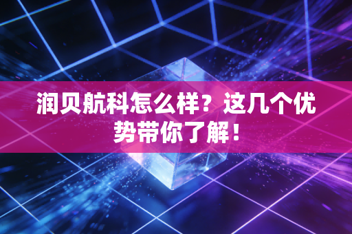 润贝航科怎么样？这几个优势带你了解！
