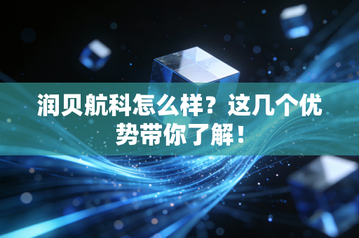 润贝航科怎么样？这几个优势带你了解！