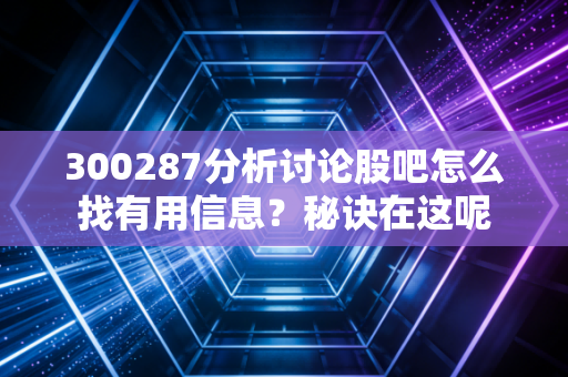 300287分析讨论股吧怎么找有用信息？秘诀在这呢