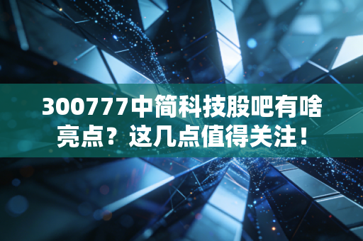 300777中简科技股吧有啥亮点？这几点值得关注！