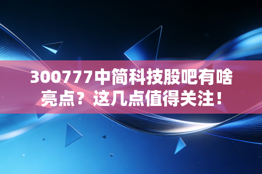 300777中简科技股吧有啥亮点？这几点值得关注！