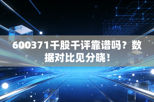 600371千股千评靠谱吗？数据对比见分晓！