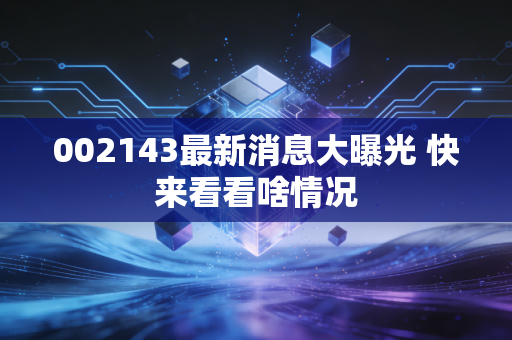 002143最新消息大曝光 快来看看啥情况
