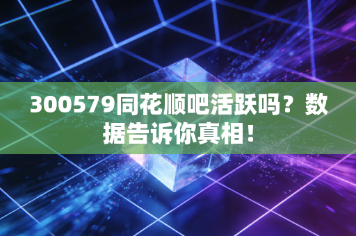 300579同花顺吧活跃吗？数据告诉你真相！