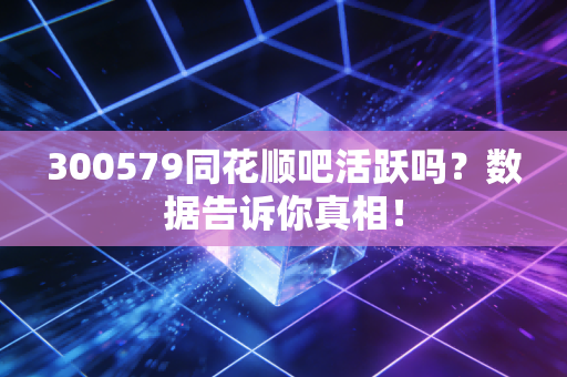 300579同花顺吧活跃吗？数据告诉你真相！