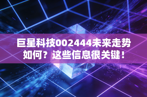 巨星科技002444未来走势如何？这些信息很关键！