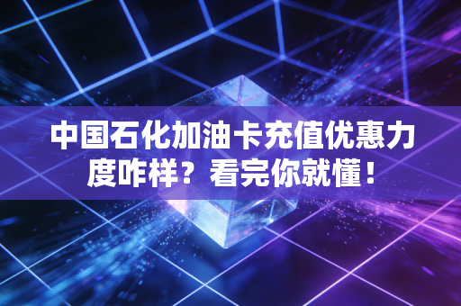 中国石化加油卡充值优惠力度咋样？看完你就懂！