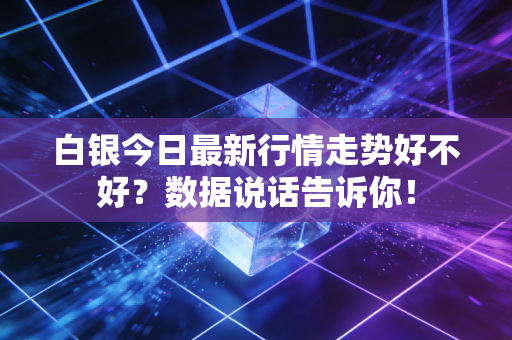 白银今日最新行情走势好不好？数据说话告诉你！