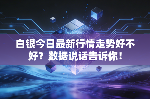 白银今日最新行情走势好不好？数据说话告诉你！