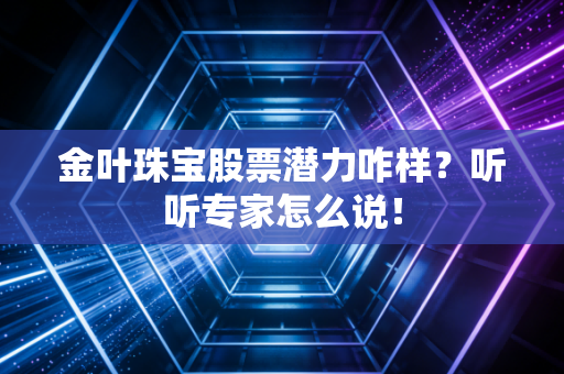 金叶珠宝股票潜力咋样？听听专家怎么说！