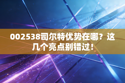 002538司尔特优势在哪？这几个亮点别错过！