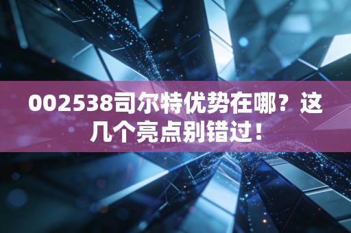 002538司尔特优势在哪？这几个亮点别错过！