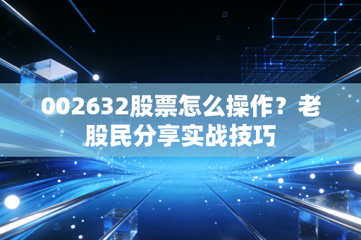002632股票怎么操作？老股民分享实战技巧