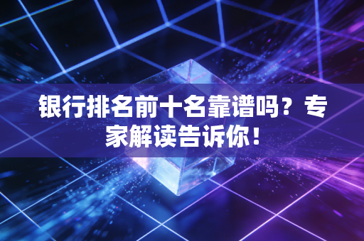 银行排名前十名靠谱吗？专家解读告诉你！