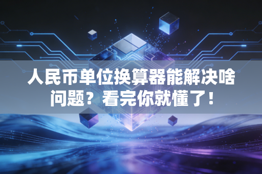 人民币单位换算器能解决啥问题？看完你就懂了！
